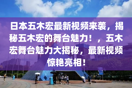 日本五木宏最新视频来袭，揭秘五木宏的舞台魅力！，五木宏舞台魅力大揭秘，最新视频惊艳亮相！