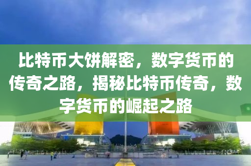 比特币大饼解密，数字货币的传奇之路，揭秘比特币传奇，数字货币的崛起之路