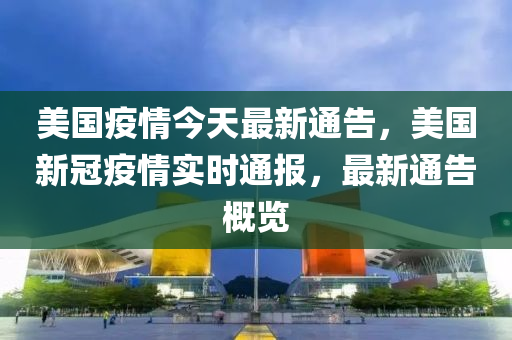 美国疫情今天最新通告，美国新冠疫情实时通报，最新通告概览