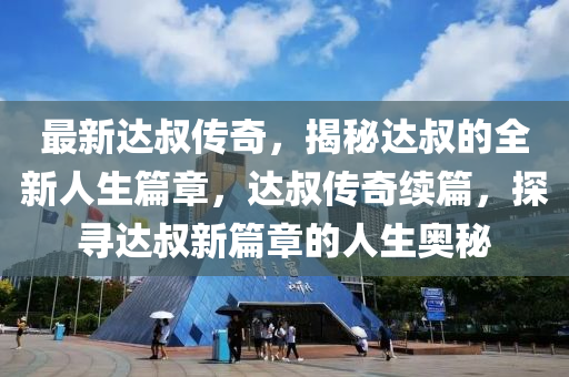 最新达叔传奇，揭秘达叔的全新人生篇章，达叔传奇续篇，探寻达叔新篇章的人生奥秘