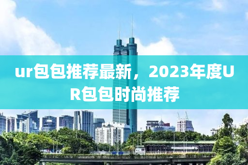 ur包包推荐最新，2023年度UR包包时尚推荐