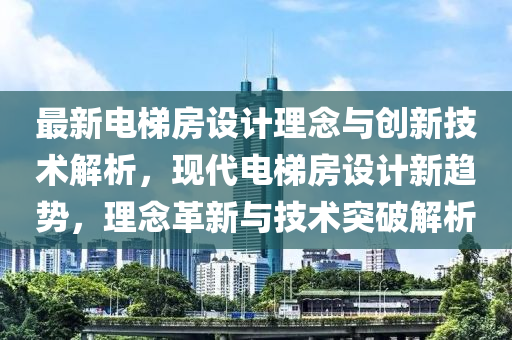 最新电梯房设计理念与创新技术解析，现代电梯房设计新趋势，理念革新与技术突破解析