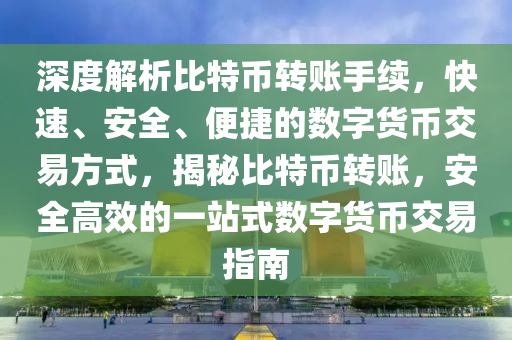 深度解析比特币转账手续，快速、安全、便捷的数字货币交易方式，揭秘比特币转账，安全高效的一站式数字货币交易指南