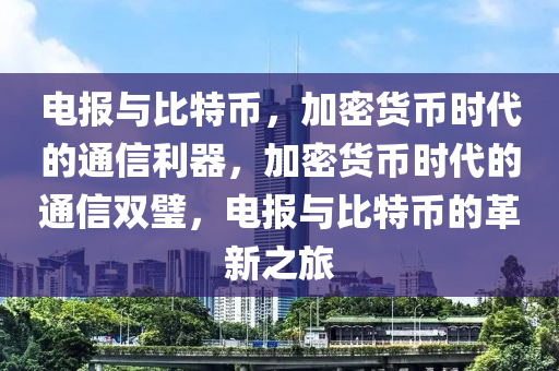 电报与比特币，加密货币时代的通信利器，加密货币时代的通信双璧，电报与比特币的革新之旅