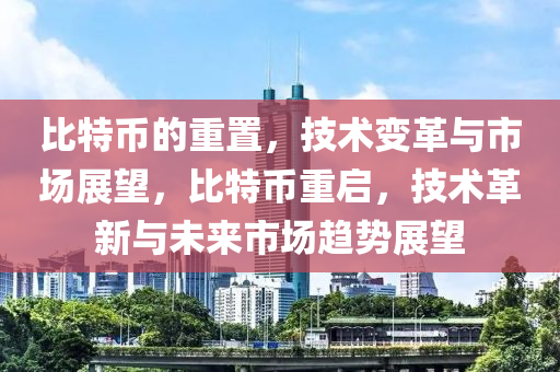 比特币的重置，技术变革与市场展望，比特币重启，技术革新与未来市场趋势展望