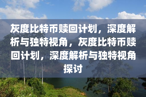 灰度比特币赎回计划，深度解析与独特视角，灰度比特币赎回计划，深度解析与独特视角探讨