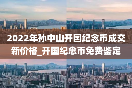 2022年孙中山开国纪念币成交新价格_开国纪念币免费鉴定