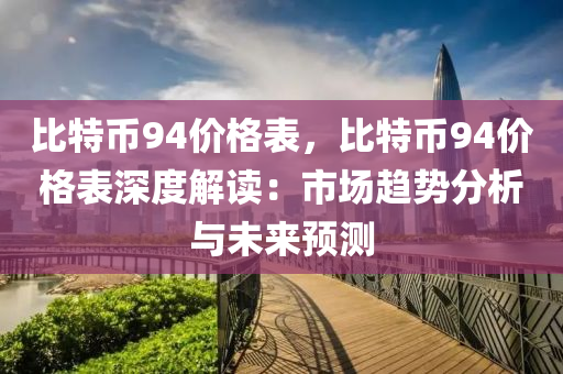 比特币94价格表，比特币94价格表深度解读：市场趋势分析与未来预测