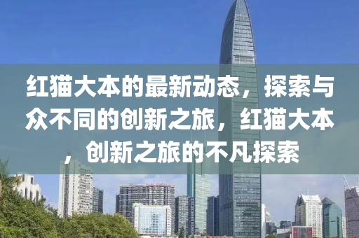 红猫大本的最新动态，探索与众不同的创新之旅，红猫大本，创新之旅的不凡探索