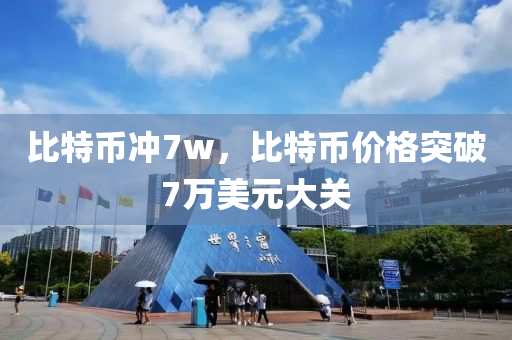 比特币冲7w，比特币价格突破7万美元大关