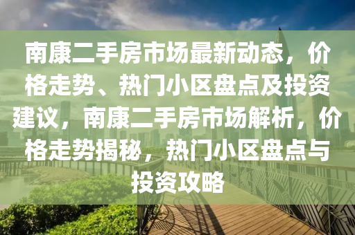 南康二手房市场最新动态，价格走势、热门小区盘点及投资建议，南康二手房市场解析，价格走势揭秘，热门小区盘点与投资攻略