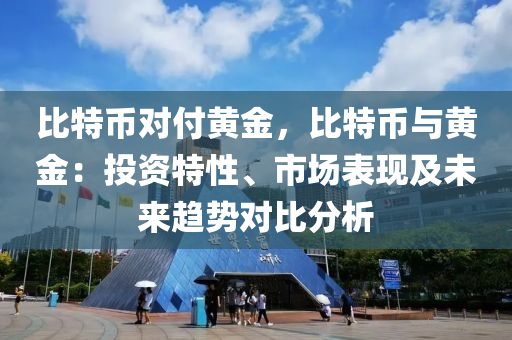 比特币对付黄金，比特币与黄金：投资特性、市场表现及未来趋势对比分析