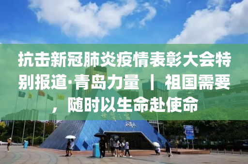 抗击新冠肺炎疫情表彰大会特别报道·青岛力量 ｜ 祖国需要，随时以生命赴使命