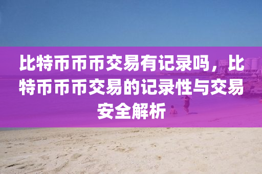 比特币币币交易有记录吗，比特币币币交易的记录性与交易安全解析