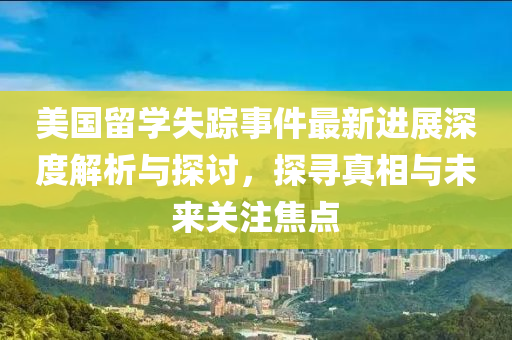 美国留学失踪事件最新进展深度解析与探讨，探寻真相与未来关注焦点