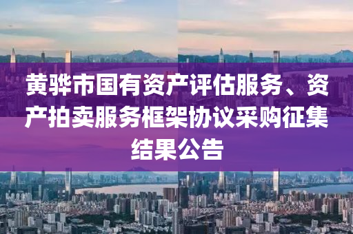 黄骅市国有资产评估服务、资产拍卖服务框架协议采购征集结果公告