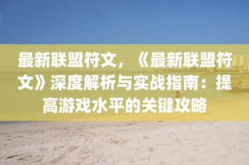 最新联盟符文，《最新联盟符文》深度解析与实战指南：提高游戏水平的关键攻略