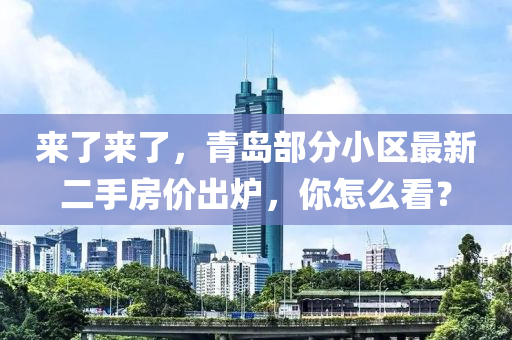 来了来了，青岛部分小区最新二手房价出炉，你怎么看？