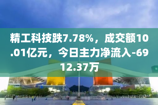 精工科技跌7.78%，成交额10.01亿元，今日主力净流入-6912.37万