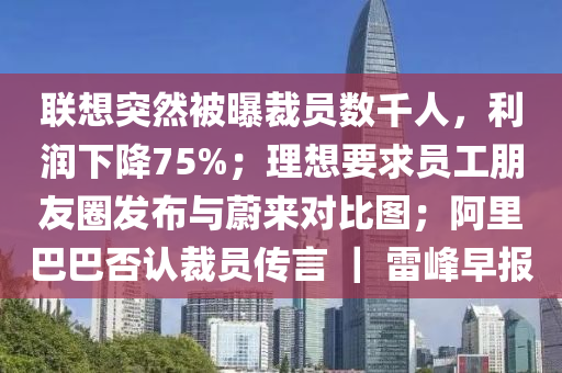 联想突然被曝裁员数千人，利润下降75%；理想要求员工朋友圈发布与蔚来对比图；阿里巴巴否认裁员传言 ｜ 雷峰早报