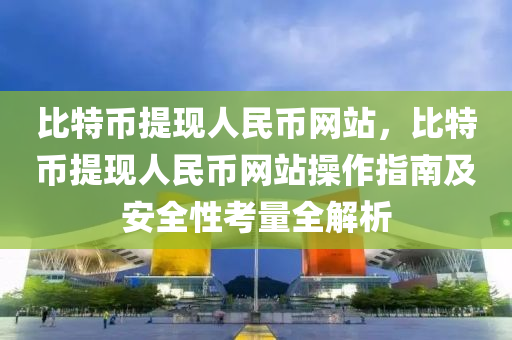 比特币提现人民币网站，比特币提现人民币网站操作指南及安全性考量全解析