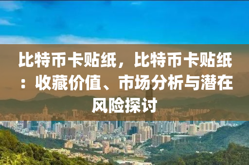 比特币卡贴纸，比特币卡贴纸：收藏价值、市场分析与潜在风险探讨