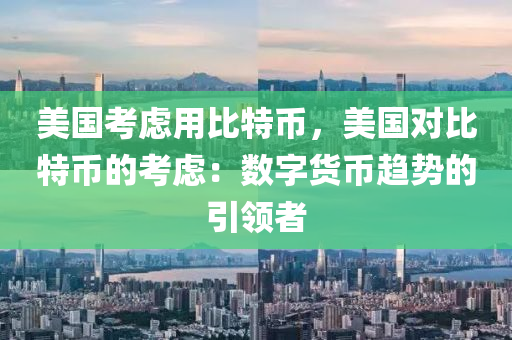 美国考虑用比特币，美国对比特币的考虑：数字货币趋势的引领者