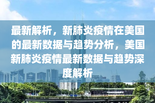 最新解析，新肺炎疫情在美国的最新数据与趋势分析，美国新肺炎疫情最新数据与趋势深度解析