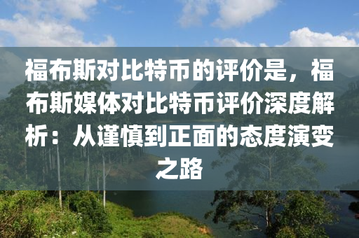 福布斯对比特币的评价是，福布斯媒体对比特币评价深度解析：从谨慎到正面的态度演变之路