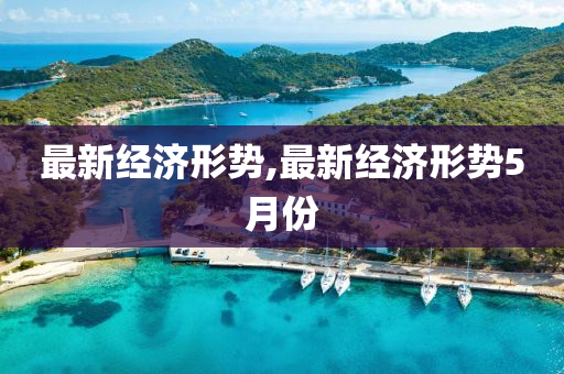 最新经济形势,最新经济形势5月份