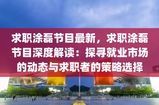 求职涂磊节目最新，求职涂磊节目深度解读：探寻就业市场的动态与求职者的策略选择