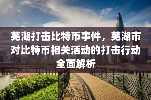 芜湖打击比特币事件，芜湖市对比特币相关活动的打击行动全面解析