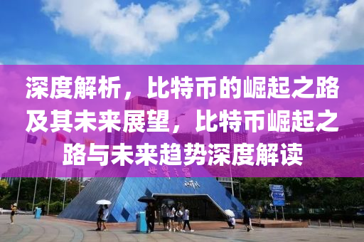 深度解析，比特币的崛起之路及其未来展望，比特币崛起之路与未来趋势深度解读