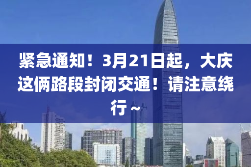 紧急通知！3月21日起，大庆这俩路段封闭交通！请注意绕行～