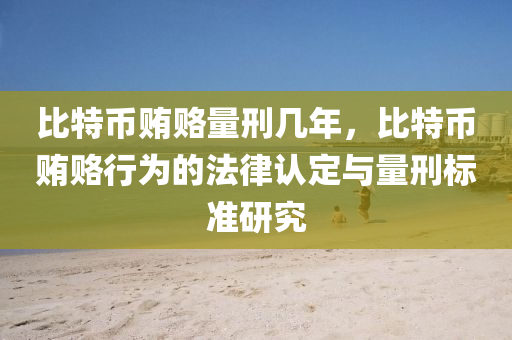 比特币贿赂量刑几年，比特币贿赂行为的法律认定与量刑标准研究