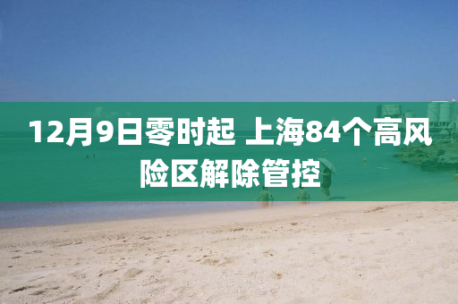 12月9日零时起 上海84个高风险区解除管控