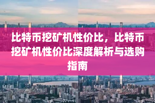 比特币挖矿机性价比，比特币挖矿机性价比深度解析与选购指南