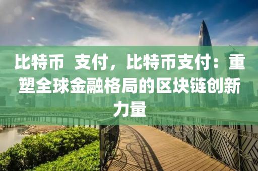 比特币  支付，比特币支付：重塑全球金融格局的区块链创新力量