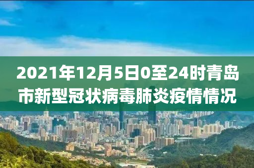 2021年12月5日0至24时青岛市新型冠状病毒肺炎疫情情况