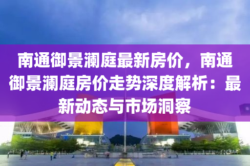 南通御景澜庭最新房价，南通御景澜庭房价走势深度解析：最新动态与市场洞察