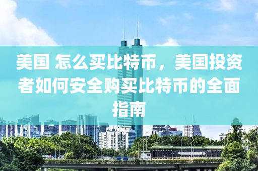 美国 怎么买比特币，美国投资者如何安全购买比特币的全面指南