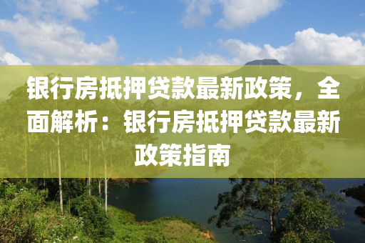 银行房抵押贷款最新政策，全面解析：银行房抵押贷款最新政策指南