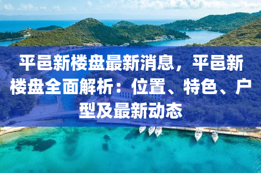 平邑新楼盘最新消息，平邑新楼盘全面解析：位置、特色、户型及最新动态