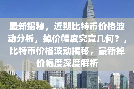 最新揭秘，近期比特币价格波动分析，掉价幅度究竟几何？，比特币价格波动揭秘，最新掉价幅度深度解析