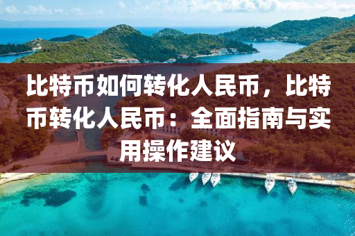 比特币如何转化人民币，比特币转化人民币：全面指南与实用操作建议