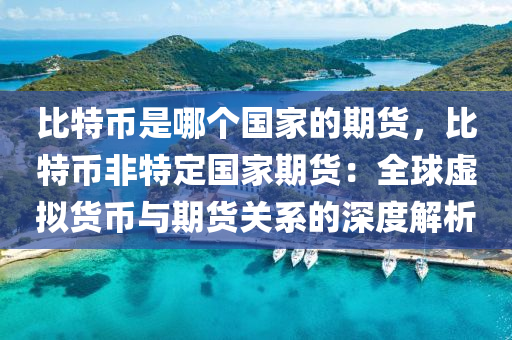 比特币是哪个国家的期货，比特币非特定国家期货：全球虚拟货币与期货关系的深度解析