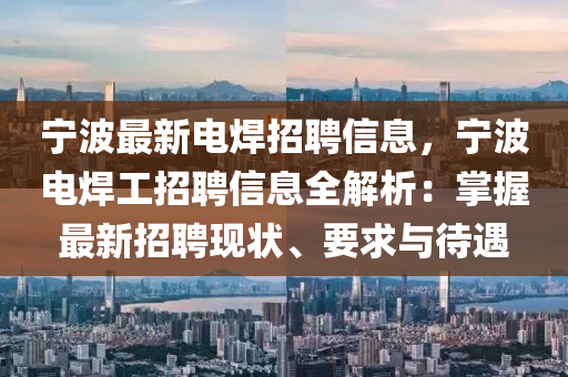 宁波最新电焊招聘信息，宁波电焊工招聘信息全解析：掌握最新招聘现状、要求与待遇