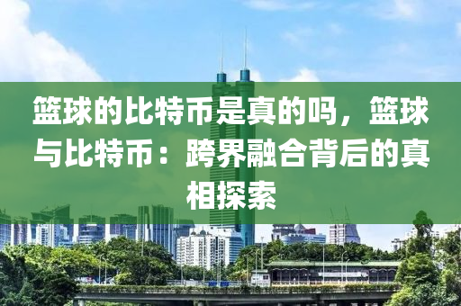 篮球的比特币是真的吗，篮球与比特币：跨界融合背后的真相探索