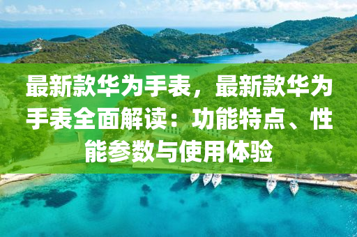 最新款华为手表，最新款华为手表全面解读：功能特点、性能参数与使用体验