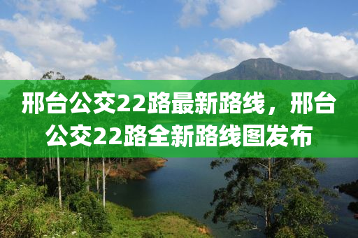 邢台公交22路最新路线，邢台公交22路全新路线图发布